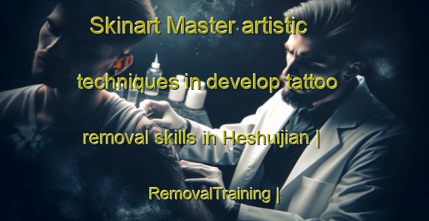 Skinart Master artistic techniques in develop tattoo removal skills in Heshuijian | RemovalTraining | RemovalClasses | SkinartTraining-China